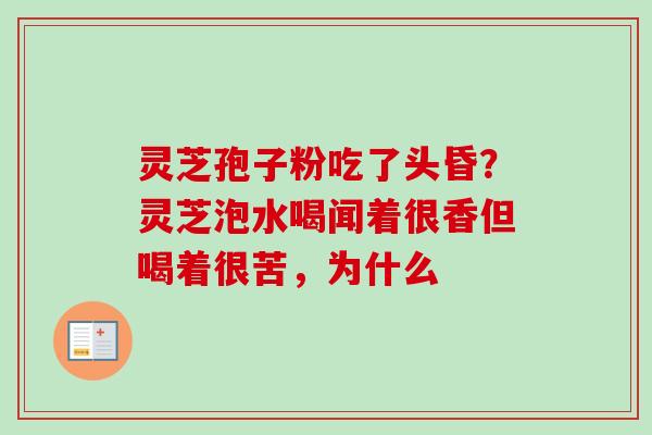 灵芝孢子粉吃了头昏?灵芝泡水喝闻着很香但喝着很苦,为什么 灵芝孢子粉吃了头昏?灵芝泡水喝闻着很香但喝着很苦,为什么
