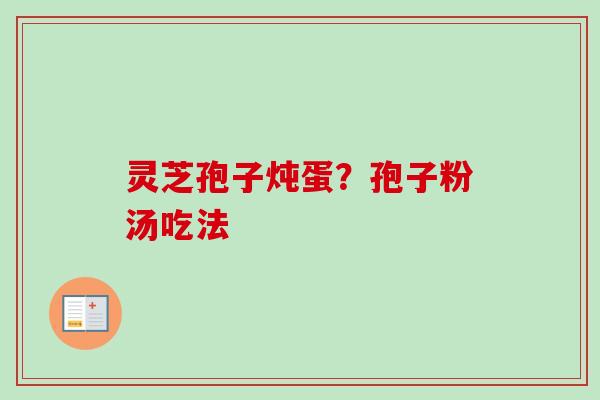 灵芝孢子炖蛋?孢子粉汤吃法 灵芝孢子炖蛋?孢子粉汤吃法