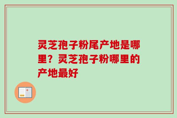 灵芝孢子粉尾产地是哪里?灵芝孢子粉哪里的产地好 灵芝孢子粉尾产地是哪里?灵芝孢子粉哪里的产地好