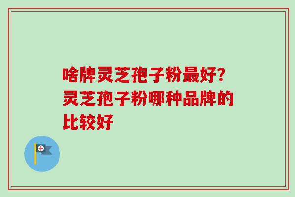 啥牌灵芝孢子粉好？灵芝孢子粉哪种品牌的比较好