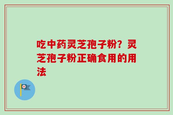 吃灵芝孢子粉?灵芝孢子粉正确食用的用法 吃灵芝孢子粉?灵芝孢子粉正确食用的用法