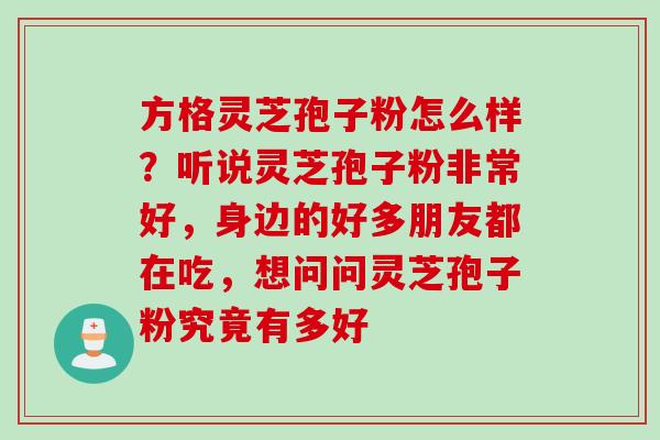 方格灵芝孢子粉怎么样?听说灵芝孢子粉非常好,身边的好多朋友都在吃,想问问灵芝孢子粉究竟有多好 方格灵芝孢子粉怎么样?听说灵芝孢子粉非常好,身边的好多朋友都在吃,想问问灵芝孢子粉究竟有多好
