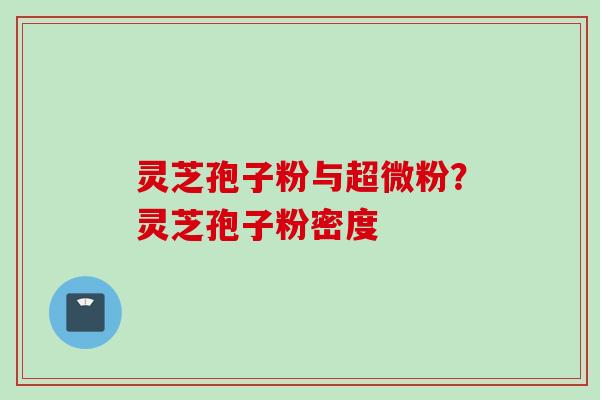 灵芝孢子粉与超微粉？灵芝孢子粉密度