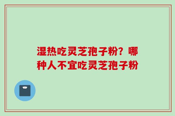 湿热吃灵芝孢子粉?哪种人不宜吃灵芝孢子粉 湿热吃灵芝孢子粉?哪种人不宜吃灵芝孢子粉