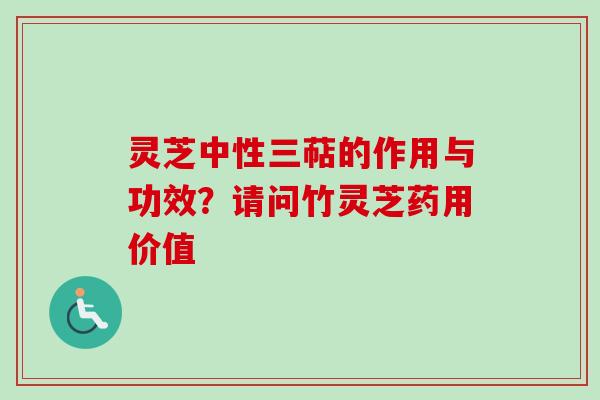 灵芝中性三萜的作用与功效?请问竹灵芝药用价值 灵芝中性三萜的作用与功效?请问竹灵芝药用价值