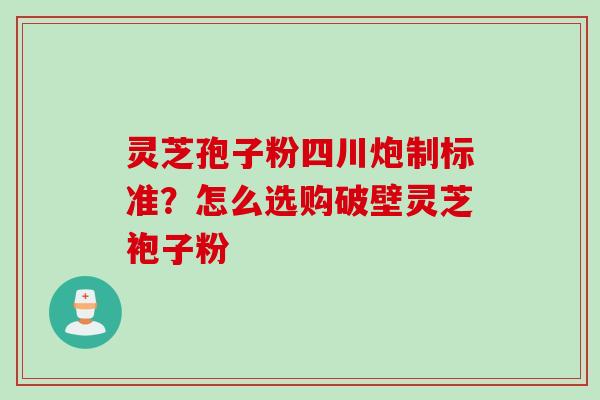 灵芝孢子粉四川炮制标准?怎么选购破壁灵芝袍子粉 灵芝孢子粉四川炮制标准?怎么选购破壁灵芝袍子粉