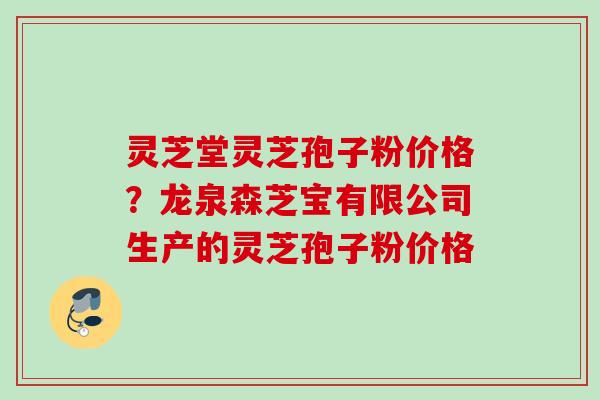 灵芝堂灵芝孢子粉价格?龙泉森芝宝有限公司生产的灵芝孢子粉价格 灵芝堂灵芝孢子粉价格?龙泉森芝宝有限公司生产的灵芝孢子粉价格