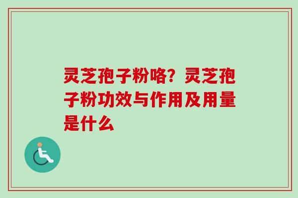 灵芝孢子粉咯?灵芝孢子粉功效与作用及用量是什么 灵芝孢子粉咯?灵芝孢子粉功效与作用及用量是什么