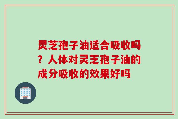 灵芝孢子油适合吸收吗?人体对灵芝孢子油的成分吸收的效果好吗 灵芝孢子油适合吸收吗?人体对灵芝孢子油的成分吸收的效果好吗