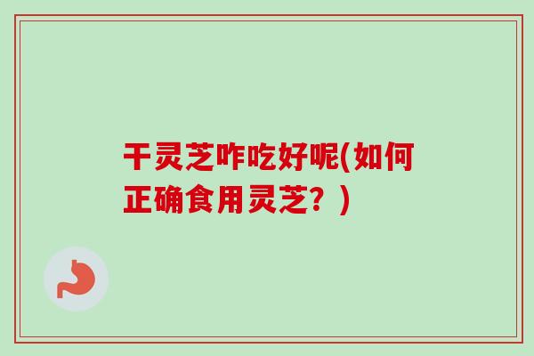 干灵芝咋吃好呢(如何正确食用灵芝?) 干灵芝咋吃好呢(如何正确食用灵芝?)