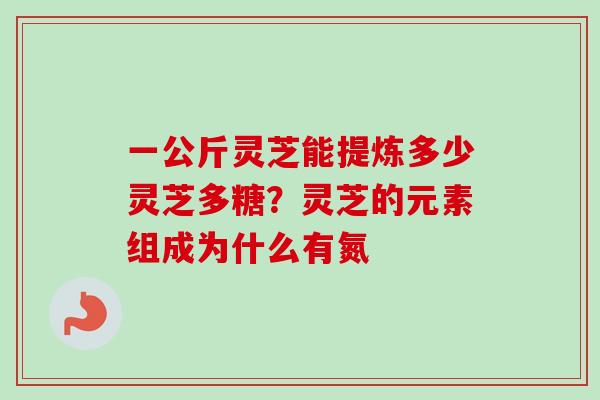 一公斤灵芝能提炼多少灵芝多糖?灵芝的元素组成为什么有氮 一公斤灵芝能提炼多少灵芝多糖?灵芝的元素组成为什么有氮