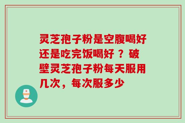 灵芝孢子粉是空腹喝好还是吃完饭喝好 ?破壁灵芝孢子粉每天服用几次,每次服多少 灵芝孢子粉是空腹喝好还是吃完饭喝好 ?破壁灵芝孢子粉每天服用几次,每次服多少