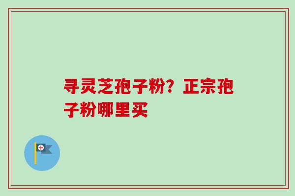 寻灵芝孢子粉?正宗孢子粉哪里买 寻灵芝孢子粉?正宗孢子粉哪里买