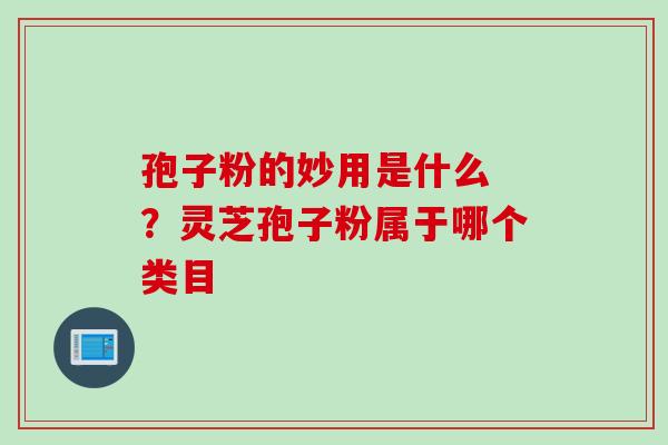 孢子粉的妙用是什么 ?灵芝孢子粉属于哪个类目 孢子粉的妙用是什么 ?灵芝孢子粉属于哪个类目