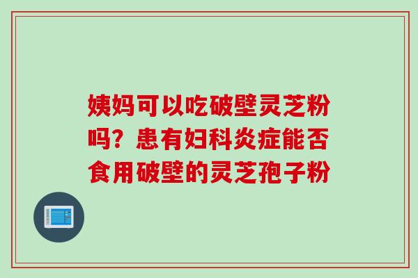 姨妈可以吃破壁灵芝粉吗?患有能否食用破壁的灵芝孢子粉 姨妈可以吃破壁灵芝粉吗?患有能否食用破壁的灵芝孢子粉