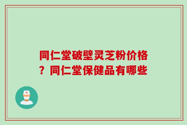 同仁堂破壁灵芝粉价格？同仁堂保健品有哪些
