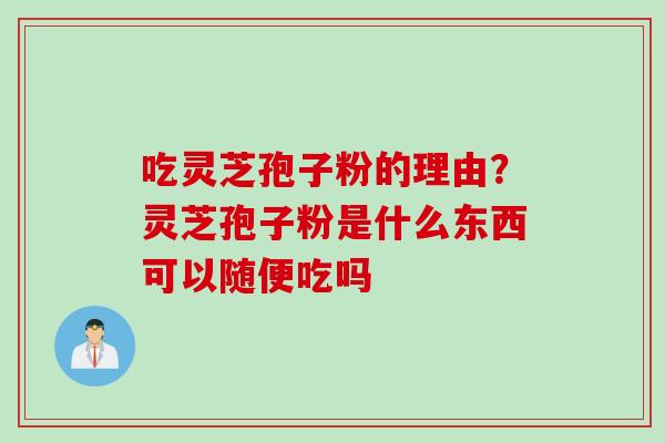 吃灵芝孢子粉的理由?灵芝孢子粉是什么东西可以随便吃吗 吃灵芝孢子粉的理由?灵芝孢子粉是什么东西可以随便吃吗