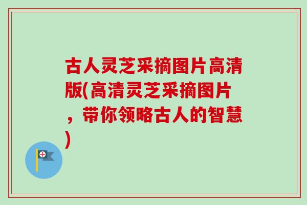 古人灵芝采摘图片高清版(高清灵芝采摘图片，带你领略古人的智慧)