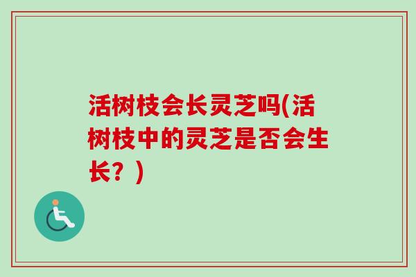 活树枝会长灵芝吗(活树枝中的灵芝是否会生长?) 活树枝会长灵芝吗(活树枝中的灵芝是否会生长?)