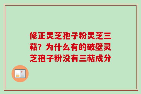 修正灵芝孢子粉灵芝三萜?为什么有的破壁灵芝孢子粉没有三萜成分 修正灵芝孢子粉灵芝三萜?为什么有的破壁灵芝孢子粉没有三萜成分