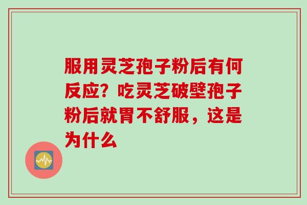 服用灵芝孢子粉后有何反应?吃灵芝破壁孢子粉后就胃不舒服,这是为什么 服用灵芝孢子粉后有何反应?吃灵芝破壁孢子粉后就胃不舒服,这是为什么