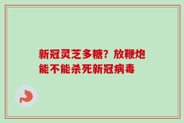 新冠灵芝多糖?放鞭炮能不能杀死新冠 新冠灵芝多糖?放鞭炮能不能杀死新冠
