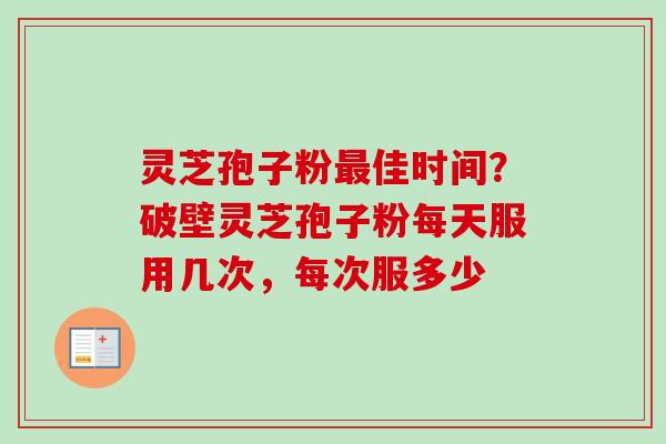灵芝孢子粉佳时间？破壁灵芝孢子粉每天服用几次，每次服多少