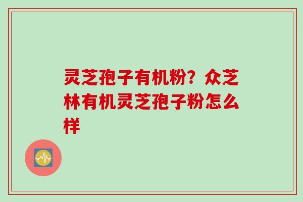 灵芝孢子有机粉？众芝林有机灵芝孢子粉怎么样