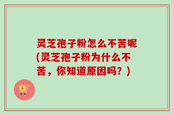 灵芝孢子粉怎么不苦呢(灵芝孢子粉为什么不苦,你知道原因吗?) 灵芝孢子粉怎么不苦呢(灵芝孢子粉为什么不苦,你知道原因吗?)