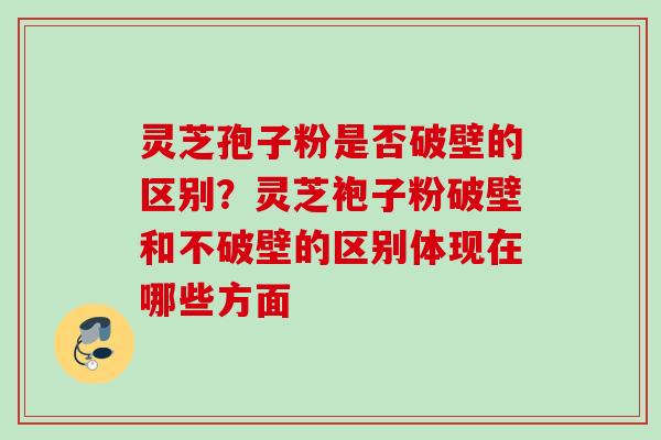 灵芝孢子粉是否破壁的区别？灵芝袍子粉破壁和不破壁的区别体现在哪些方面