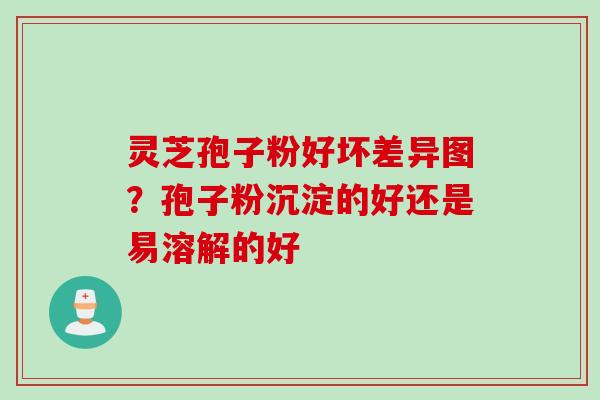 灵芝孢子粉好坏差异图?孢子粉沉淀的好还是易溶解的好 灵芝孢子粉好坏差异图?孢子粉沉淀的好还是易溶解的好