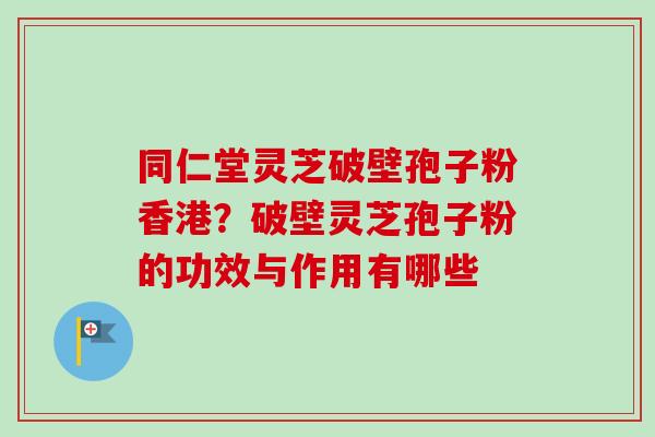 同仁堂灵芝破壁孢子粉香港?破壁灵芝孢子粉的功效与作用有哪些 同仁堂灵芝破壁孢子粉香港?破壁灵芝孢子粉的功效与作用有哪些