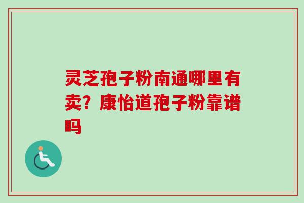 灵芝孢子粉南通哪里有卖?康怡道孢子粉靠谱吗 灵芝孢子粉南通哪里有卖?康怡道孢子粉靠谱吗