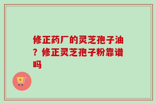 修正药厂的灵芝孢子油?修正灵芝孢子粉靠谱吗 修正药厂的灵芝孢子油?修正灵芝孢子粉靠谱吗