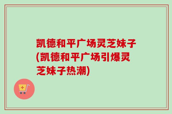 凯德和平广场灵芝妹子(凯德和平广场引爆灵芝妹子热潮) 凯德和平广场灵芝妹子(凯德和平广场引爆灵芝妹子热潮)
