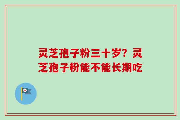 灵芝孢子粉三十岁？灵芝孢子粉能不能长期吃