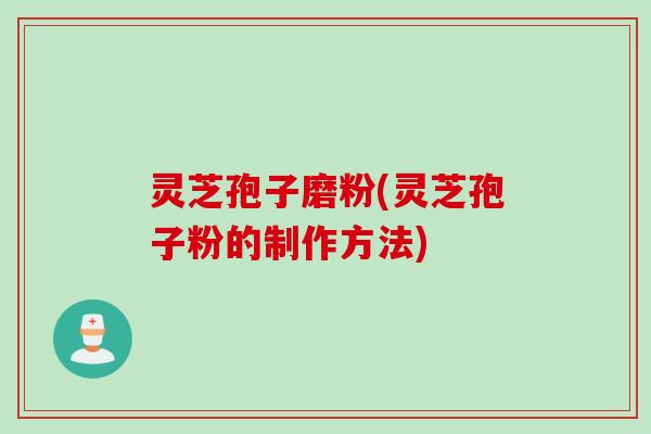 灵芝孢子磨粉(灵芝孢子粉的制作方法) 灵芝孢子磨粉(灵芝孢子粉的制作方法)