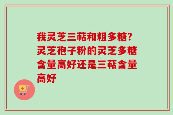 我灵芝三萜和粗多糖?灵芝孢子粉的灵芝多糖含量高好还是三萜含量高好 我灵芝三萜和粗多糖?灵芝孢子粉的灵芝多糖含量高好还是三萜含量高好