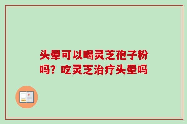 头晕可以喝灵芝孢子粉吗？吃灵芝头晕吗