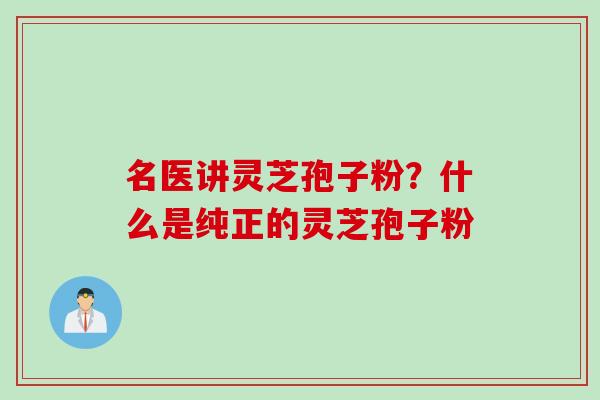 名医讲灵芝孢子粉?什么是纯正的灵芝孢子粉 名医讲灵芝孢子粉?什么是纯正的灵芝孢子粉