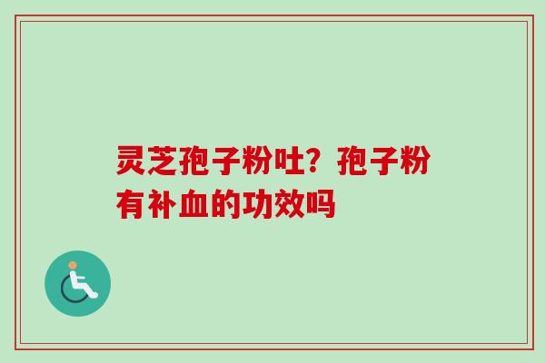 灵芝孢子粉吐?孢子粉有补的功效吗 灵芝孢子粉吐?孢子粉有补的功效吗