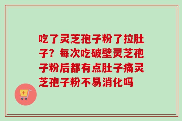 吃了灵芝孢子粉了拉肚子?每次吃破壁灵芝孢子粉后都有点肚子痛灵芝孢子粉不易消化吗 吃了灵芝孢子粉了拉肚子?每次吃破壁灵芝孢子粉后都有点肚子痛灵芝孢子粉不易消化吗