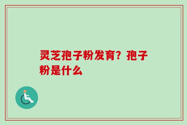 灵芝孢子粉发育?孢子粉是什么 灵芝孢子粉发育?孢子粉是什么