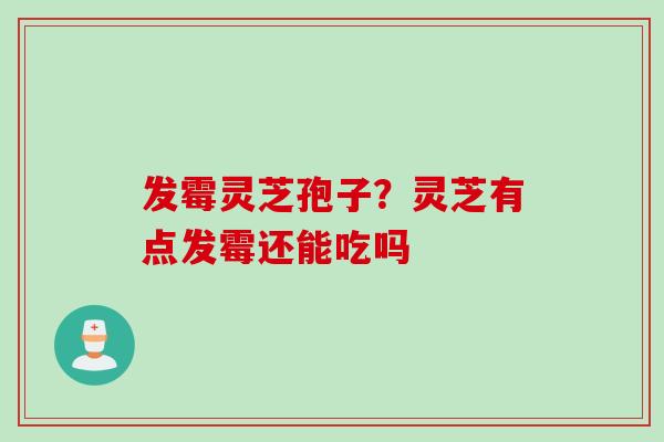 发霉灵芝孢子？灵芝有点发霉还能吃吗