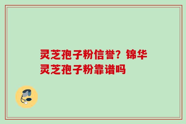 灵芝孢子粉信誉?锦华灵芝孢子粉靠谱吗 灵芝孢子粉信誉?锦华灵芝孢子粉靠谱吗