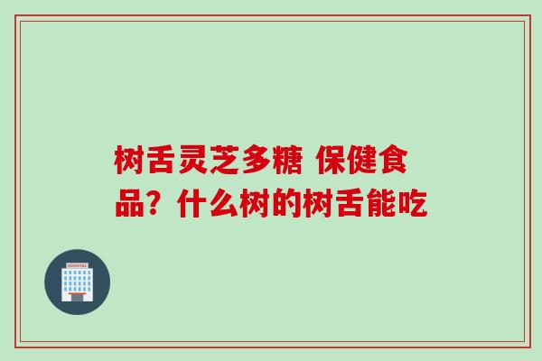 树舌灵芝多糖 保健食品?什么树的树舌能吃 树舌灵芝多糖 保健食品?什么树的树舌能吃