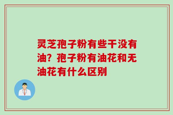 灵芝孢子粉有些干没有油?孢子粉有油花和无油花有什么区别 灵芝孢子粉有些干没有油?孢子粉有油花和无油花有什么区别