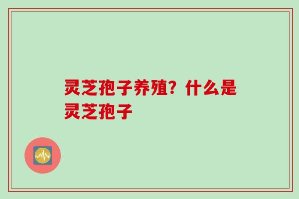 灵芝孢子养殖?什么是灵芝孢子 灵芝孢子养殖?什么是灵芝孢子