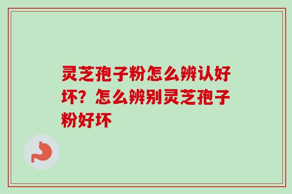 灵芝孢子粉怎么辨认好坏?怎么辨别灵芝孢子粉好坏 灵芝孢子粉怎么辨认好坏?怎么辨别灵芝孢子粉好坏
