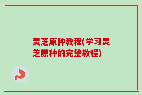 灵芝原种教程(学习灵芝原种的完整教程) 灵芝原种教程(学习灵芝原种的完整教程)
